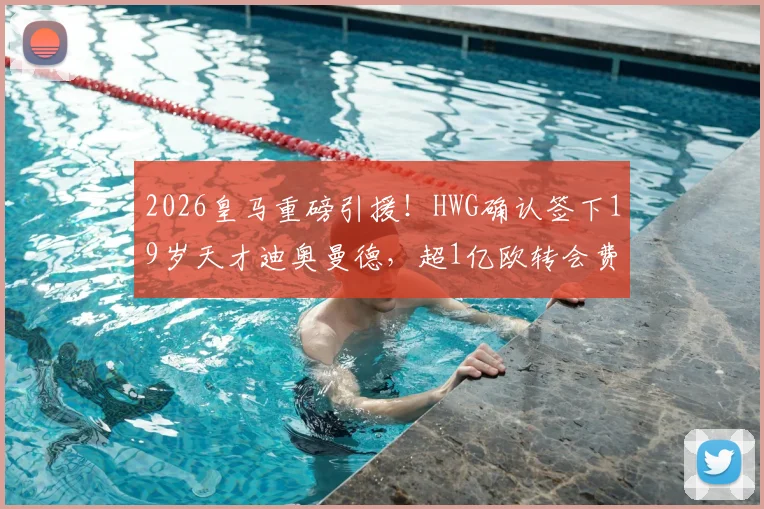2026皇马重磅引援！HWG确认签下19岁天才迪奥曼德，超1亿欧转会费背后原因深度剖析
