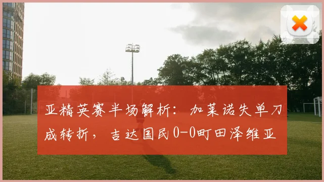 亚精英赛半场解析:加莱诺失单刀成转折,吉达国民0-0町田泽维亚