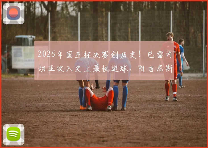 2026年国王杯决赛创历史！巴雷内切亚攻入史上最快进球，附吉尼斯认证视频回放与历年决赛进球速度排名