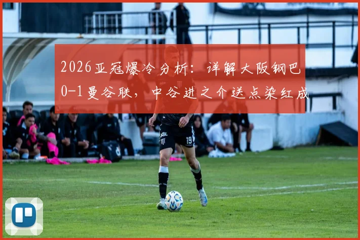 2026亚冠爆冷分析:详解大阪钢巴0-1曼谷联,中谷进之介送点染红成转折,全场录像回放解读
