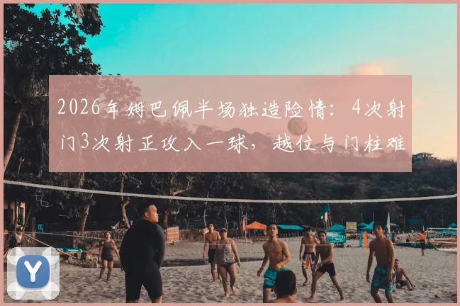 2026年姆巴佩半场独造险情：4次射门3次射正攻入一球，越位与门柱难阻其锋芒