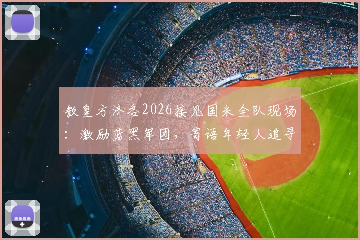 教皇方济各2026接见国米全队现场：激励蓝黑军团，寄语年轻人追寻英雄精神