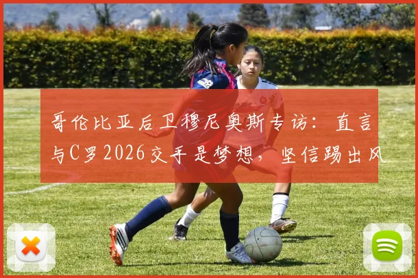 哥伦比亚后卫穆尼奥斯专访:直言与C罗2026交手是梦想,坚信踢出风格就能接近胜利