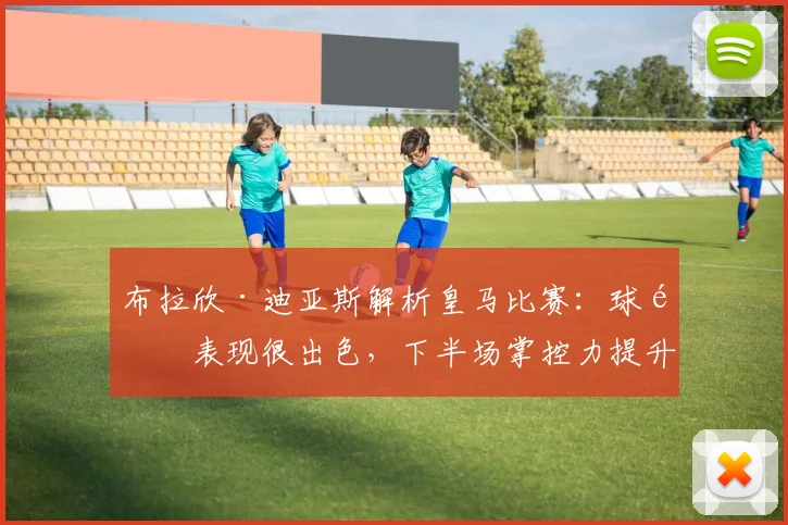 布拉欣·迪亚斯解析皇马比赛:球队表现很出色,下半场掌控力提升是关键,附2026赛季战术展望