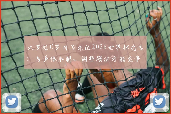 大罗给C罗内马尔的2026世界杯忠告：与身体和解，调整踢法方能竞争
