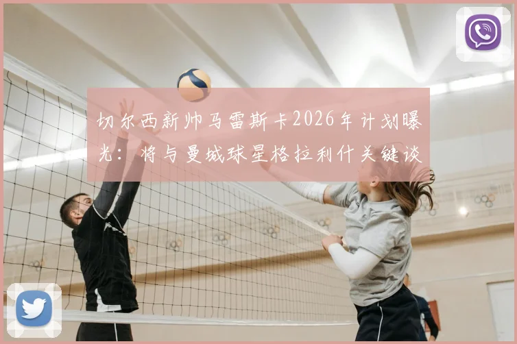 切尔西新帅马雷斯卡2026年计划曝光：将与曼城球星格拉利什关键谈话，或给其新机会