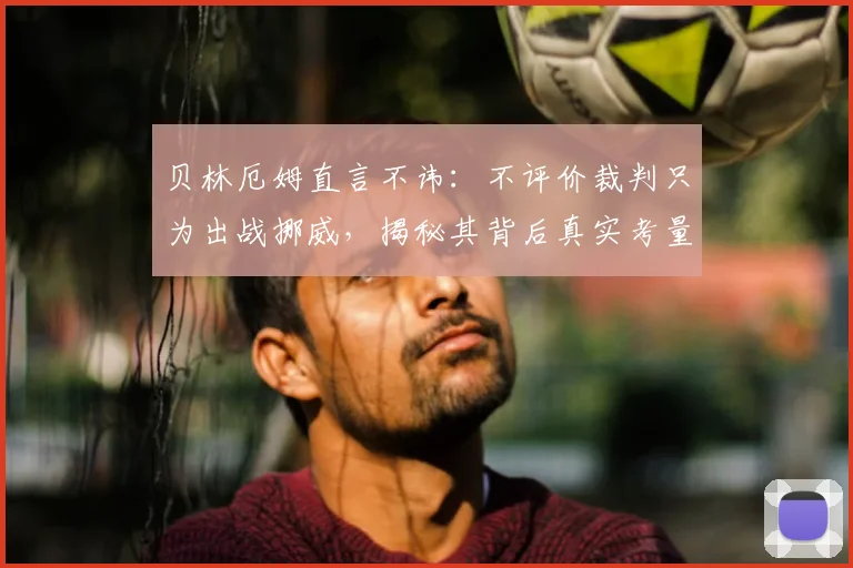 贝林厄姆直言不讳:不评价裁判只为出战挪威,揭秘其背后真实考量与2026世界杯布局