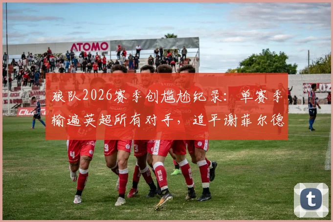 狼队2026赛季创尴尬纪录:单赛季输遍英超所有对手,追平谢菲尔德联历史最差战绩