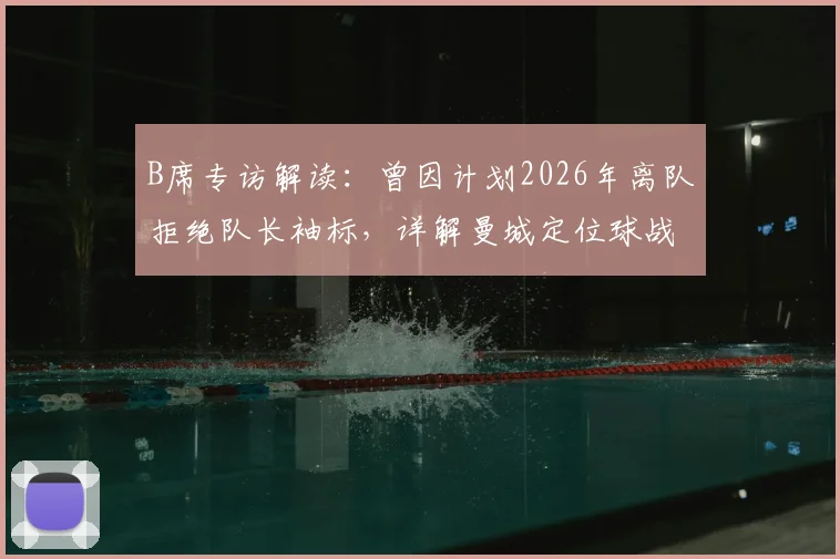 B席专访解读：曾因计划2026年离队拒绝队长袖标，详解曼城定位球战术学习过程