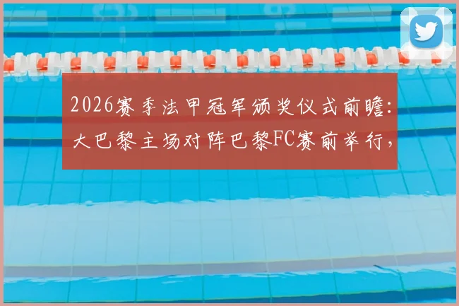 2026赛季法甲冠军颁奖仪式前瞻：大巴黎主场对阵巴黎FC赛前举行，时间地点与观赛指南