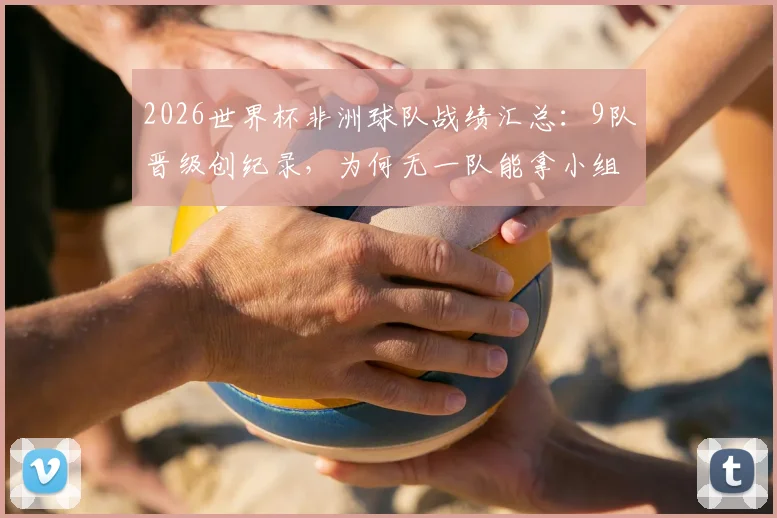 2026世界杯非洲球队战绩汇总:9队晋级创纪录,为何无一队能拿小组头名?附突尼斯出局原因解析