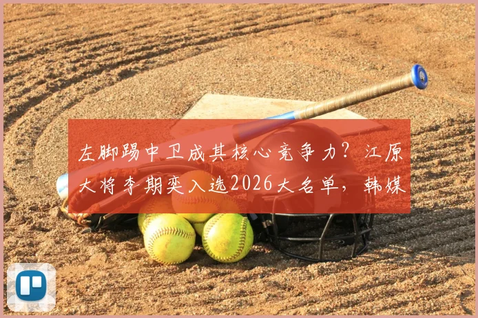 左脚踢中卫成其核心竞争力?江原大将李期奕入选2026大名单,韩媒详解独特价值与战术作用