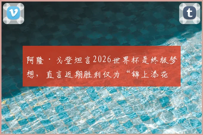 阿隆·戈登坦言2026世界杯是终极梦想,直言近期胜利仅为“锦上添花”,掘金前锋国家队生涯展望