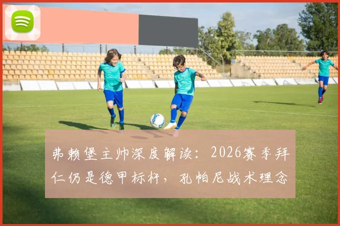 弗赖堡主帅深度解读：2026赛季拜仁仍是德甲标杆，孔帕尼战术理念如何激励全联盟中下游球队成长？