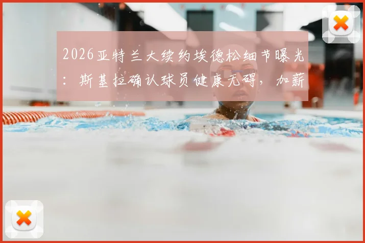 2026亚特兰大续约埃德松细节曝光：斯基拉确认球员健康无碍，加薪留队成定局，附最新合同条款解析