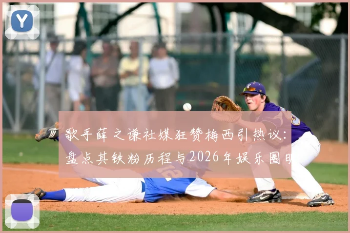 歌手薛之谦社媒狂赞梅西引热议：盘点其铁粉历程与2026年娱乐圈明星球迷阵营