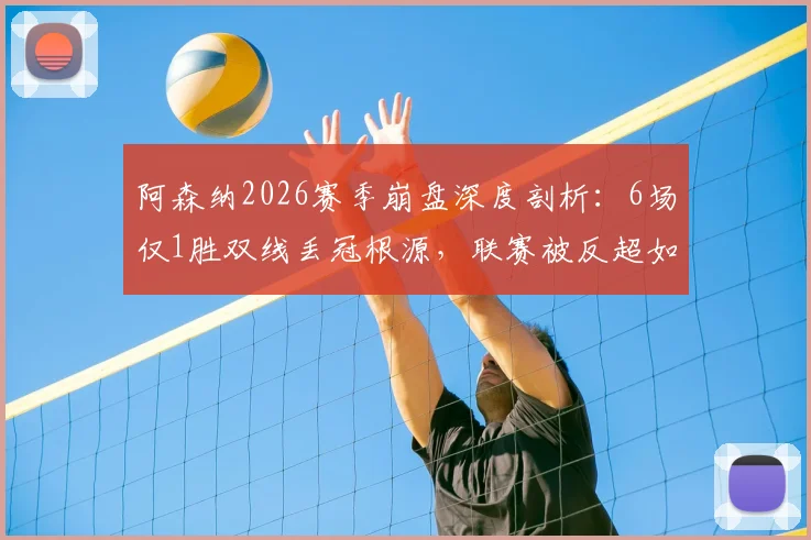 阿森纳2026赛季崩盘深度剖析:6场仅1胜双线丢冠根源,联赛被反超如何止跌反弹