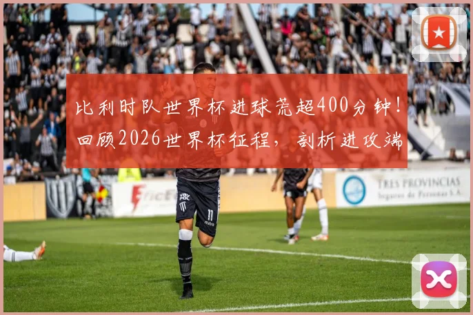 比利时队世界杯进球荒超400分钟！回顾2026世界杯征程，剖析进攻端症结与未来破局点