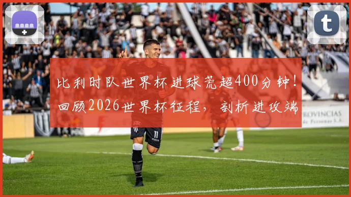 比利时队世界杯进球荒超400分钟！回顾2026世界杯征程，剖析进攻端症结与未来破局点