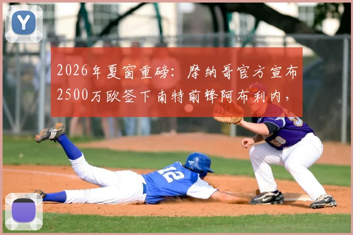 2026年夏窗重磅:摩纳哥官方宣布2500万欧签下南特前锋阿布利内,合同细节与球员技术特点全面解读