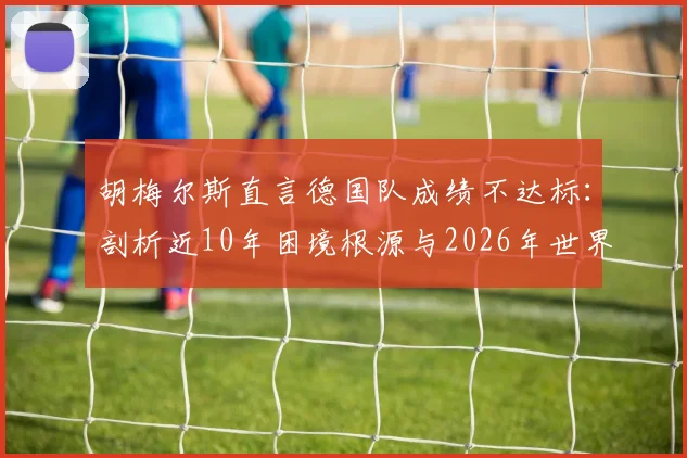 胡梅尔斯直言德国队成绩不达标:剖析近10年困境根源与2026年世界杯前景