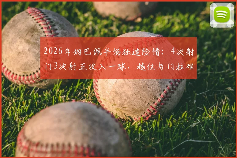 2026年姆巴佩半场独造险情：4次射门3次射正攻入一球，越位与门柱难阻其锋芒