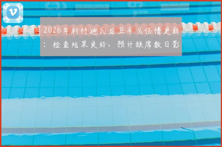2026年科特迪瓦后卫辛戈伤情更新：检查结果良好，预计缺席数日影响几何？球队防线人员解析