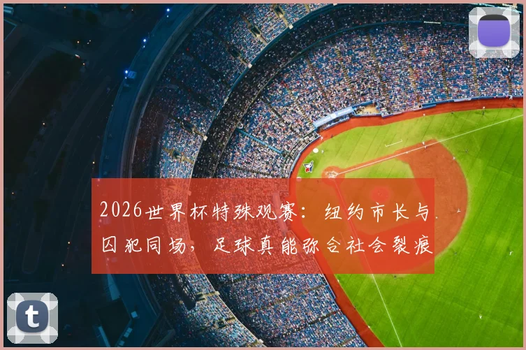 2026世界杯特殊观赛：纽约市长与囚犯同场，足球真能弥合社会裂痕吗？现场细节与深度探讨
