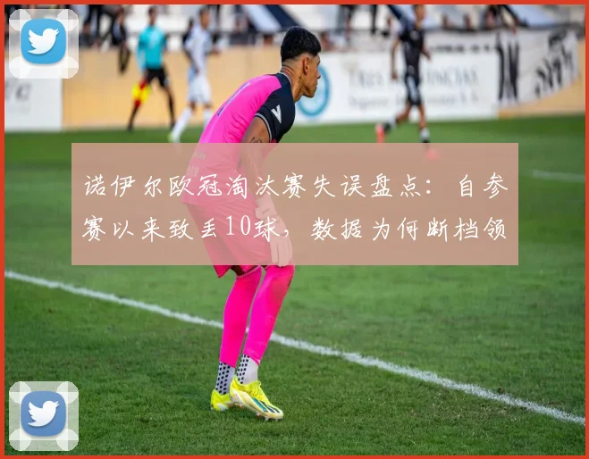 诺伊尔欧冠淘汰赛失误盘点：自参赛以来致丢10球，数据为何断档领先？门将失误合集分析