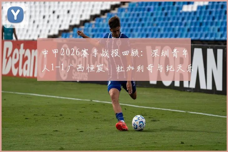 中甲2026赛季战报回顾：深圳青年人1-1广西恒宸，杜加利奇与纪天乐各入一球，附比赛关键解读