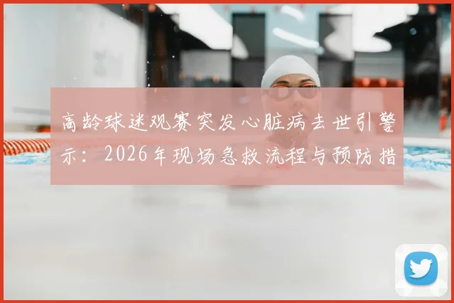 高龄球迷观赛突发心脏病去世引警示:2026年现场急救流程与预防措施详解