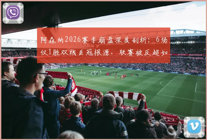 阿森纳2026赛季崩盘深度剖析：6场仅1胜双线丢冠根源，联赛被反超如何止跌反弹