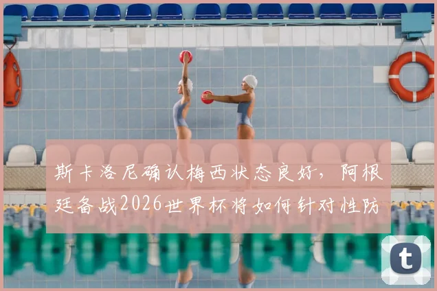 斯卡洛尼确认梅西状态良好，阿根廷备战2026世界杯将如何针对性防守萨拉赫？最新战术解读