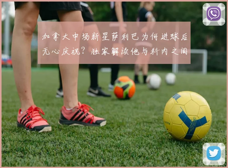 加拿大中场新星萨利巴为何进球后无心庆祝？独家解读他与科内之间的往事，以及这对2026世界杯阵容的影响