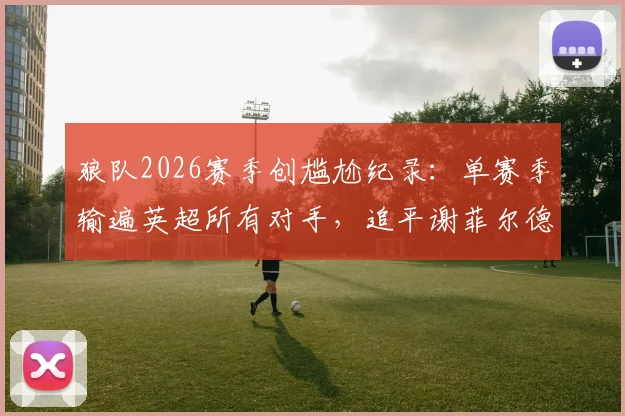 狼队2026赛季创尴尬纪录:单赛季输遍英超所有对手,追平谢菲尔德联历史最差战绩