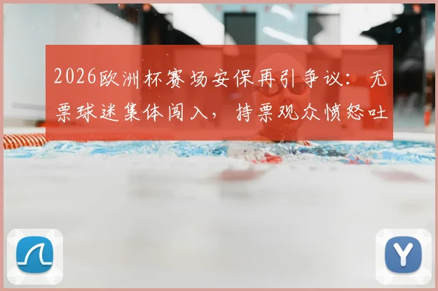 2026欧洲杯赛场安保再引争议:无票球迷集体闯入,持票观众愤怒吐槽,现场管理漏洞全解析
