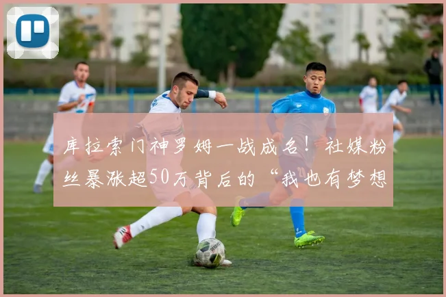库拉索门神罗姆一战成名！社媒粉丝暴涨超50万背后的“我也有梦想”故事，2026美洲杯黑马启示录