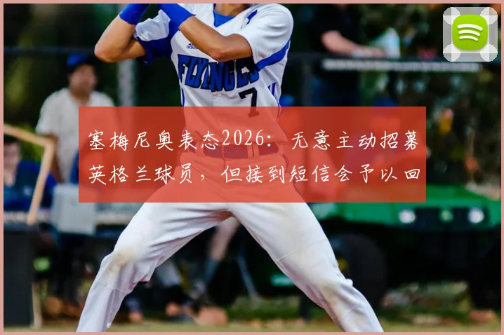 塞梅尼奥表态2026:无意主动招募英格兰球员,但接到短信会予以回应