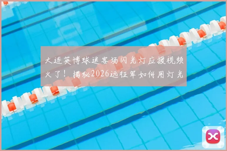 大连英博球迷客场闪光灯应援视频火了!揭秘2026远征军如何用灯光拼出“大连”,盘点那些感动中超的助威名场面