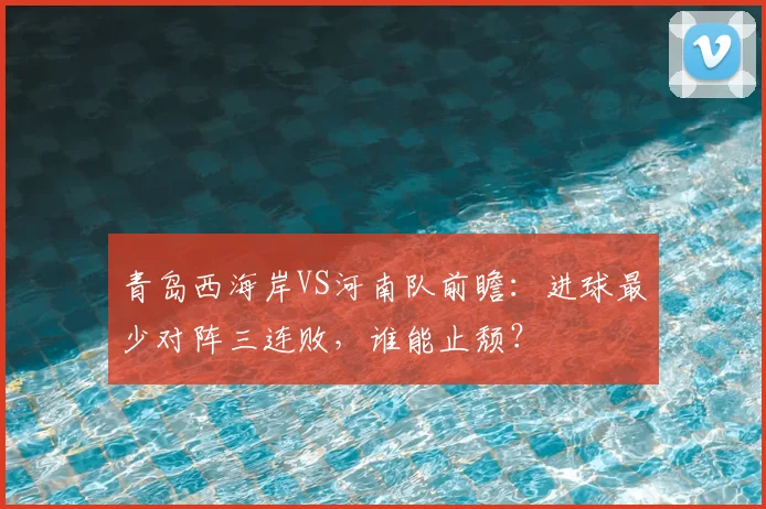 青岛西海岸VS河南队前瞻：进球最少对阵三连败，谁能止颓？