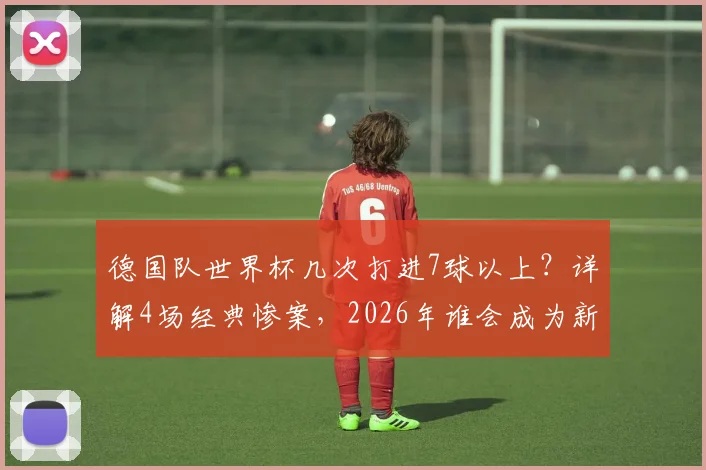 德国队世界杯几次打进7球以上?详解4场经典惨案,2026年谁会成为新背景板