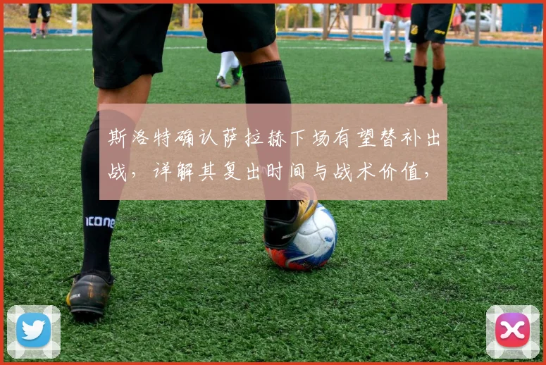 斯洛特确认萨拉赫下场有望替补出战，详解其复出时间与战术价值，并坦言有充分理由相信2026赛季将继续执教利物浦