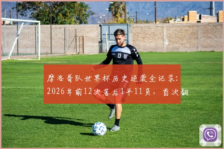 摩洛哥队世界杯历史逆袭全记录：2026年前12次落后1平11负，首次翻盘意义何在？