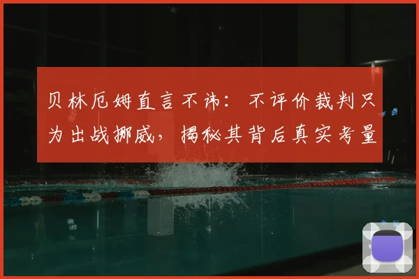 贝林厄姆直言不讳：不评价裁判只为出战挪威，揭秘其背后真实考量与2026世界杯布局