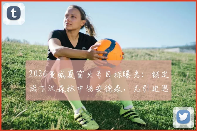 2026曼城夏窗头号目标曝光:锁定诺丁汉森林中场安德森,无引进恩佐-费尔南德斯计划
