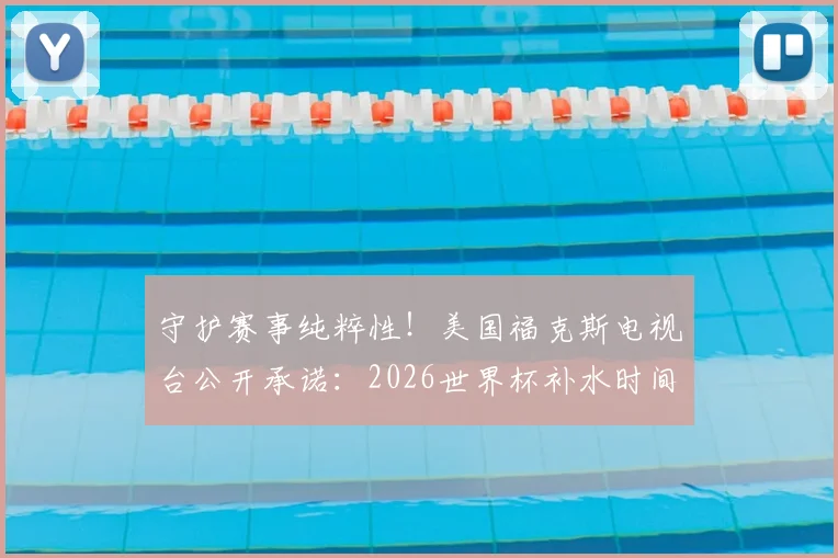 守护赛事纯粹性！美国福克斯电视台公开承诺：2026世界杯补水时间不插播任何商业广告