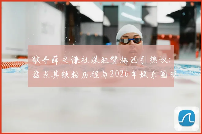 歌手薛之谦社媒狂赞梅西引热议:盘点其铁粉历程与2026年娱乐圈明星球迷阵营