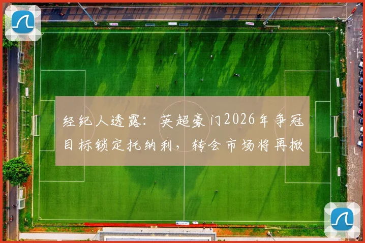 经纪人透露：英超豪门2026年争冠目标锁定托纳利，转会市场将再掀波澜