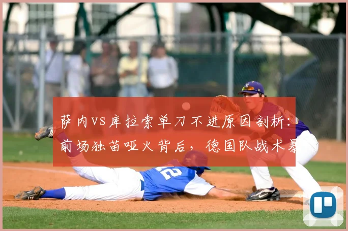 萨内vs库拉索单刀不进原因剖析：前场独苗哑火背后，德国队战术暴露哪些问题？