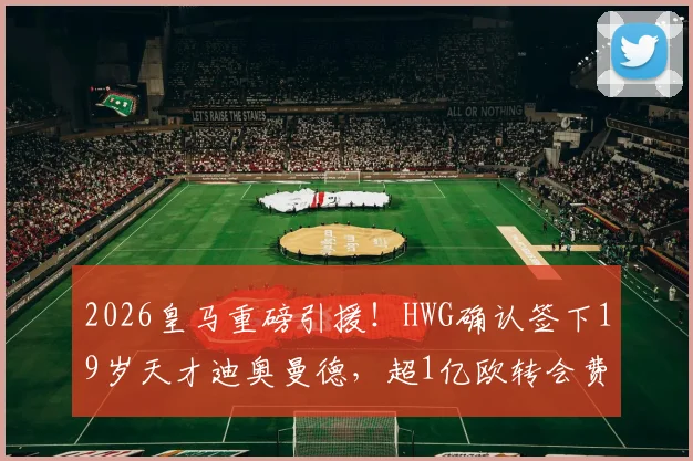 2026皇马重磅引援!HWG确认签下19岁天才迪奥曼德,超1亿欧转会费背后原因深度剖析